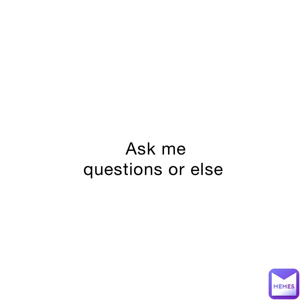 Ask me questions or else