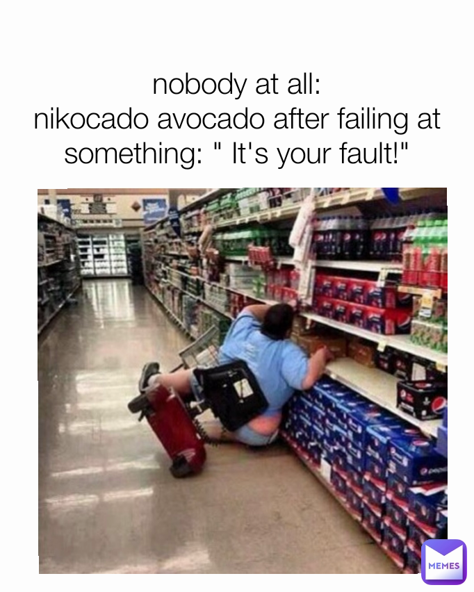 nobody at all:
nikocado avocado after failing at something: " It's your fault!"
