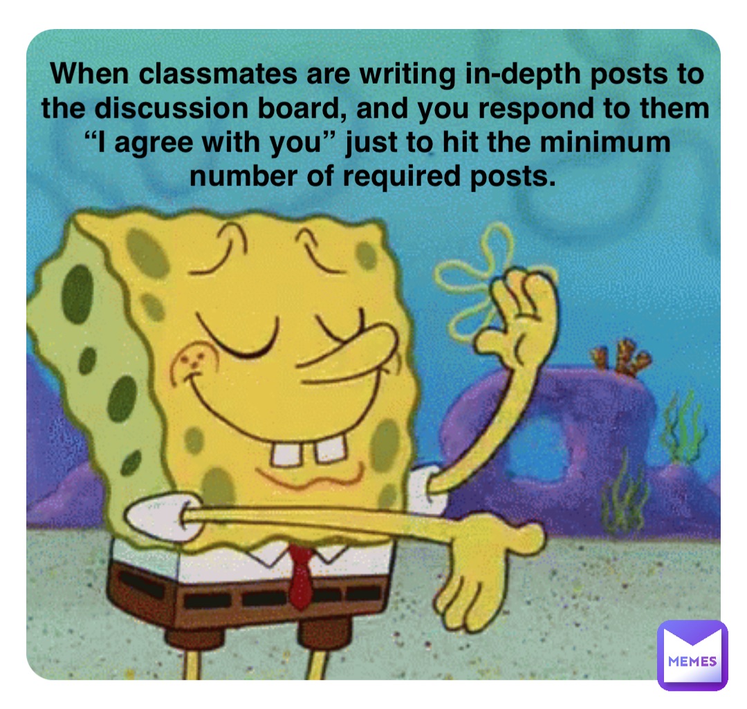 When classmates are writing in-depth posts to the discussion board, and you respond to them “I agree with you” just to hit the minimum number of required posts.