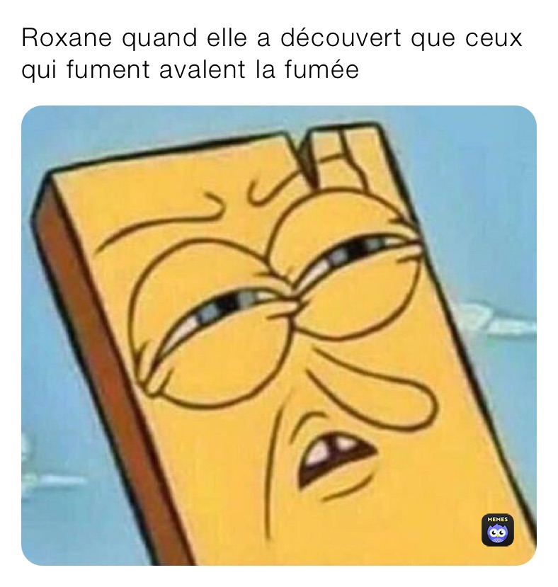 Roxane quand elle a découvert que ceux qui fument avalent la fumée 