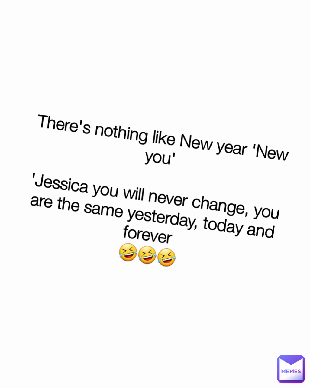 There's nothing like New year 'New you'

'Jessica you will never change, you are the same yesterday, today and forever 
🤣🤣🤣