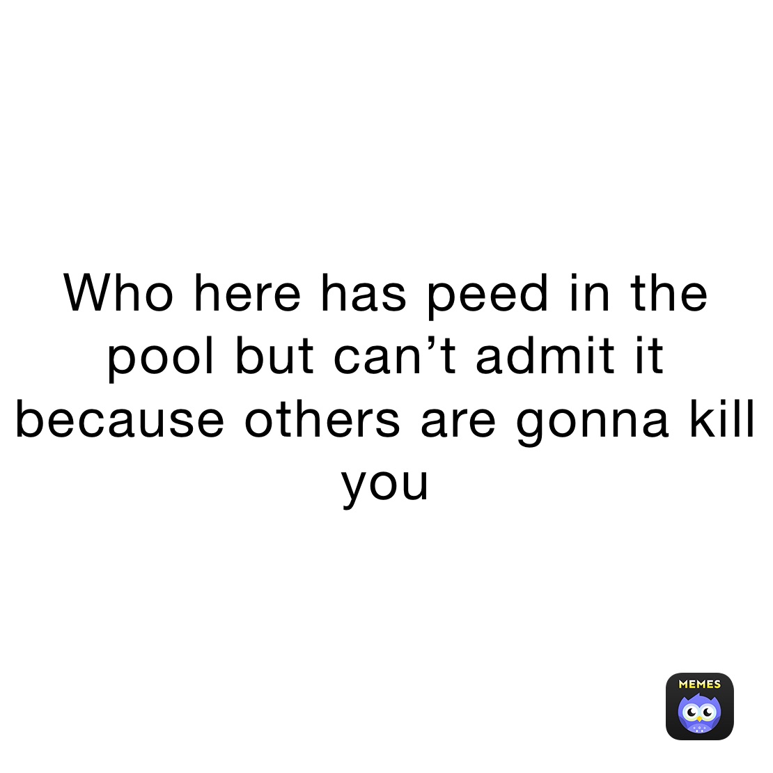 Who here has peed in the pool but can’t admit it because others are gonna kill you