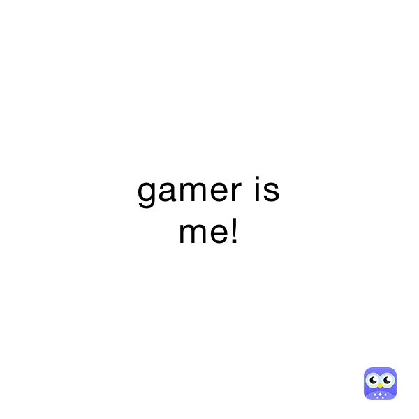 gamer is 
me!