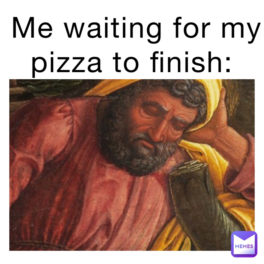 Me waiting for my pizza to finish: