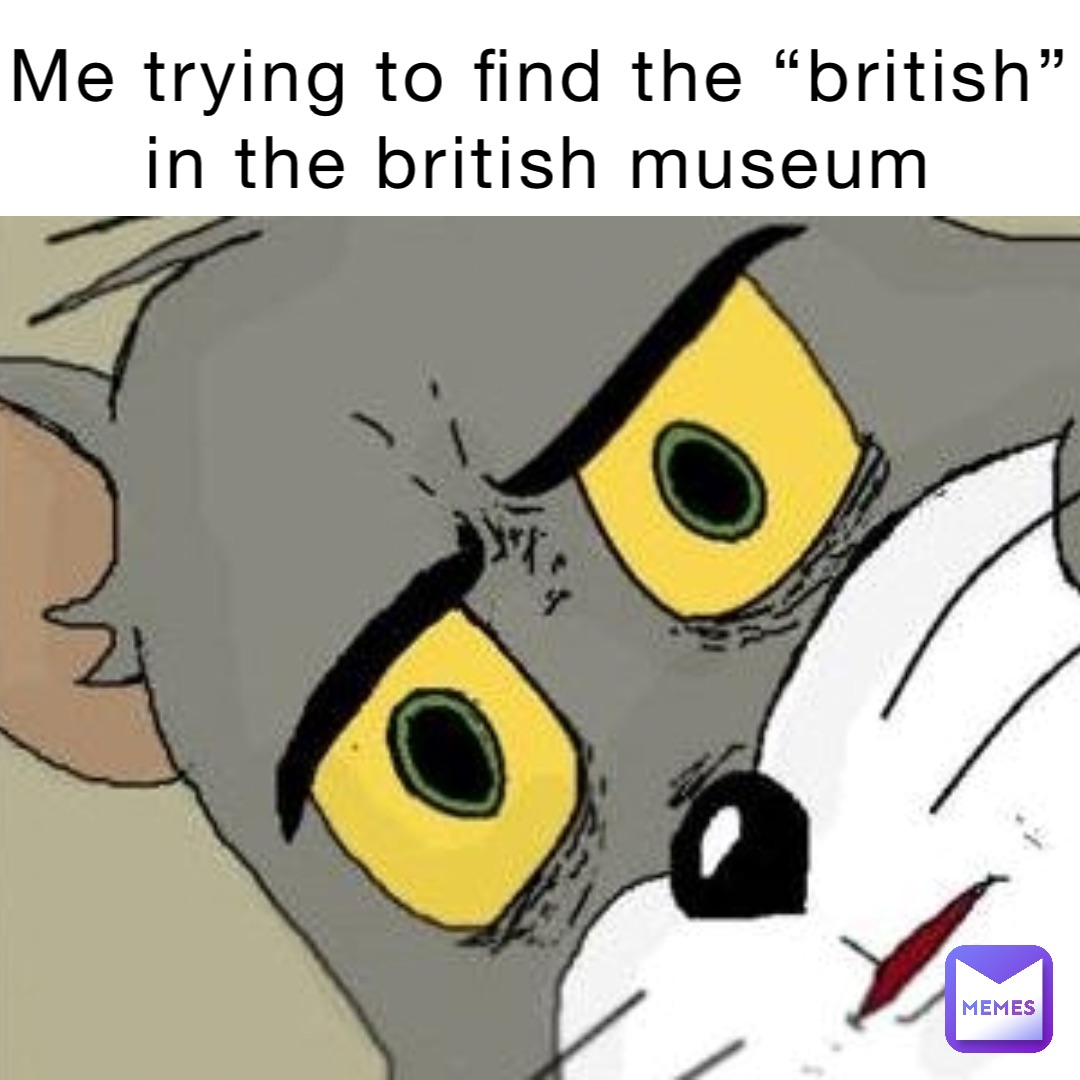 Me trying to find the “British” in The british museum Text Here