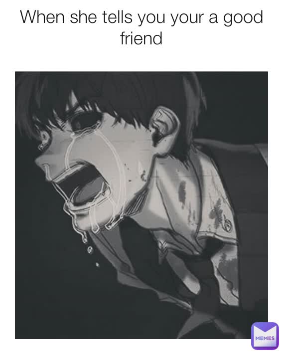 When she tells you your a good friend
