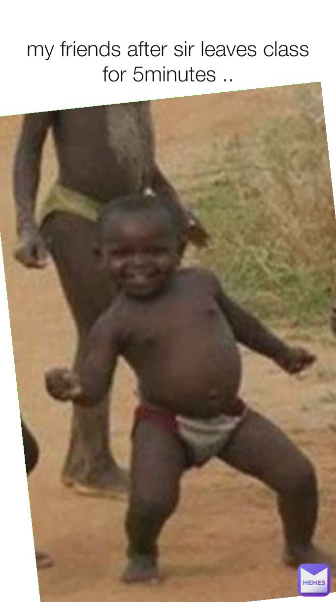 my friends after sir leaves class for 5minutes ..