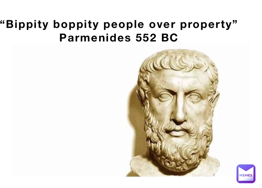 “Bippity boppity people over property”
Parmenides 552 BC