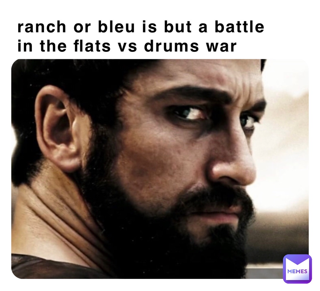 ranch or bleu is but a battle 
in the flats vs drums war