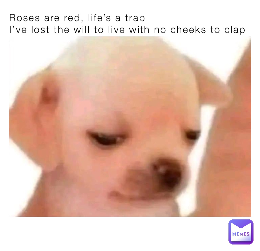 Roses are red, life’s a trap 
I’ve lost the will to live with no cheeks to clap