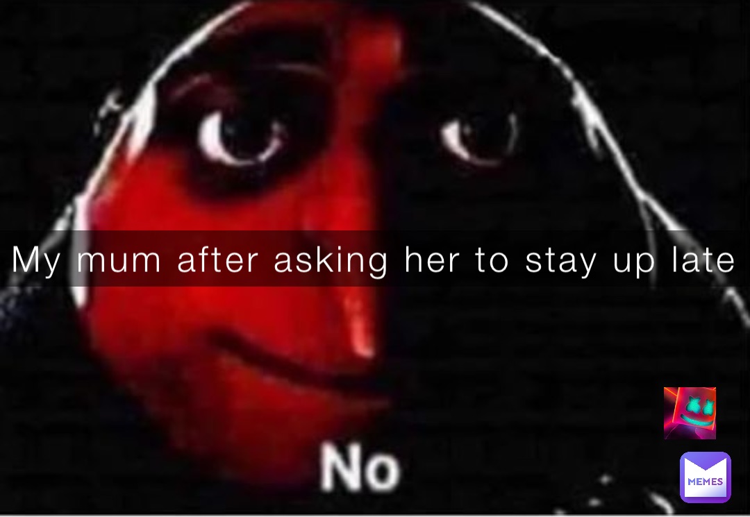 My mum after asking her to stay up late