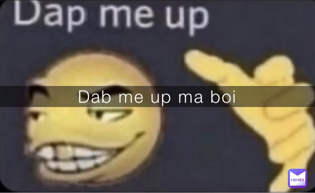 Dab me up ma boi