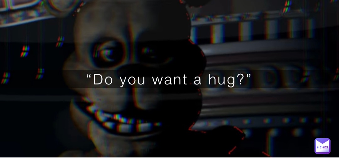 “Do you want a hug?”