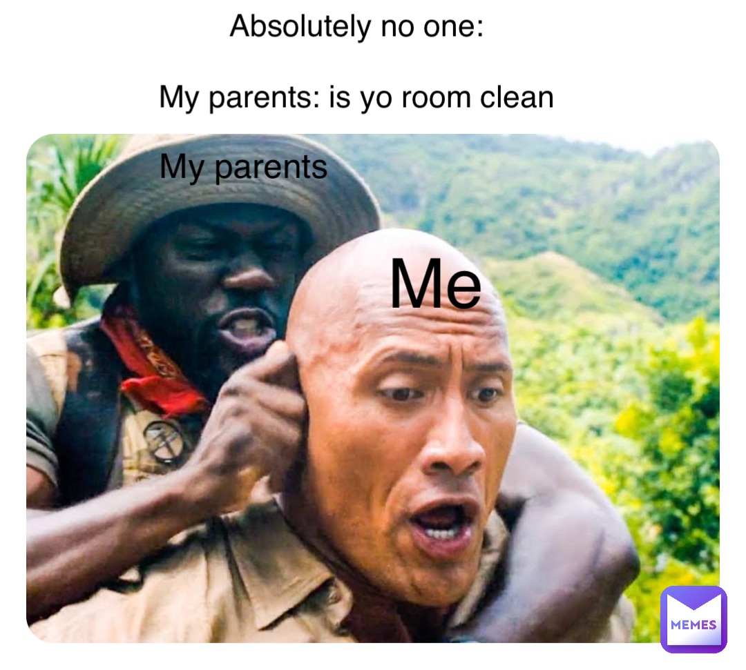 Absolutely no one:

My parents: is yo room clean My parents Me