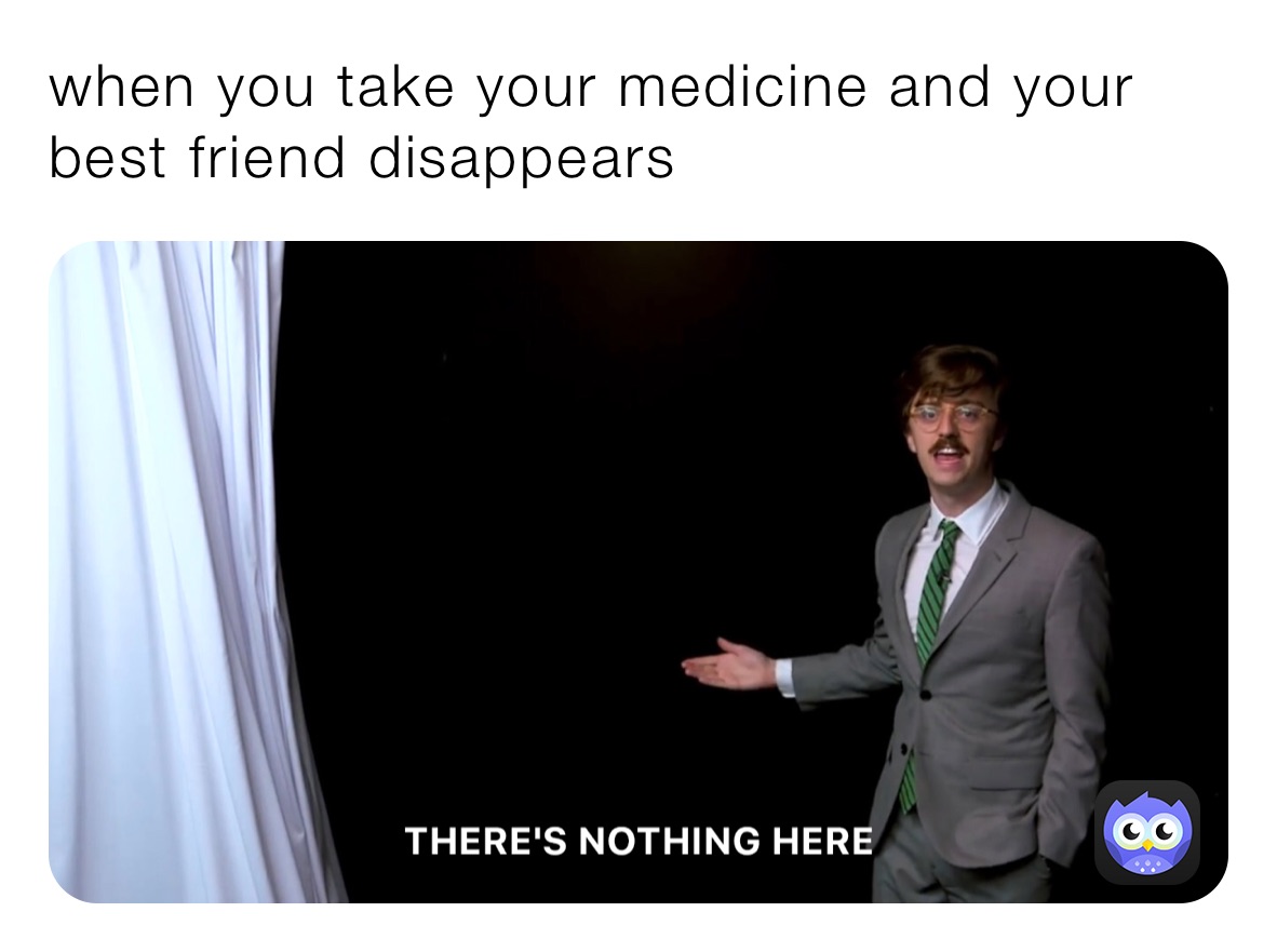 when you take your medicine and your best friend disappears 