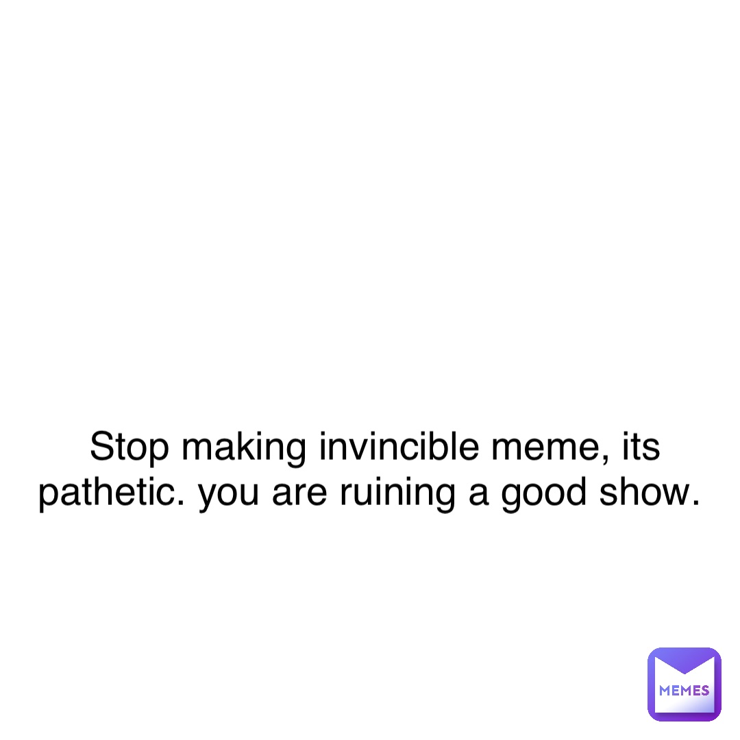 Text Only Stop making invincible meme, its pathetic. You are ruining a good show.