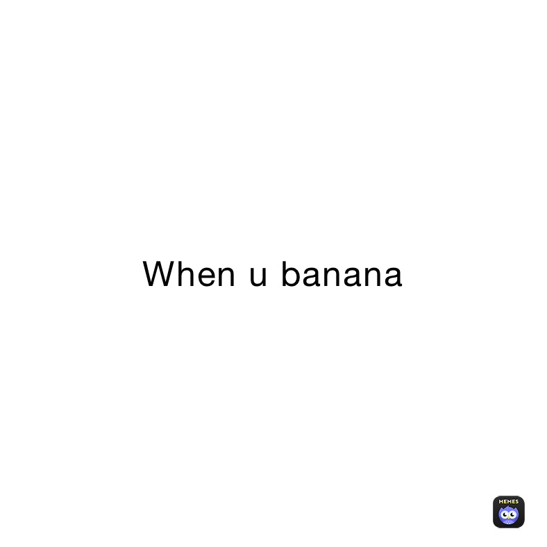 When u banana