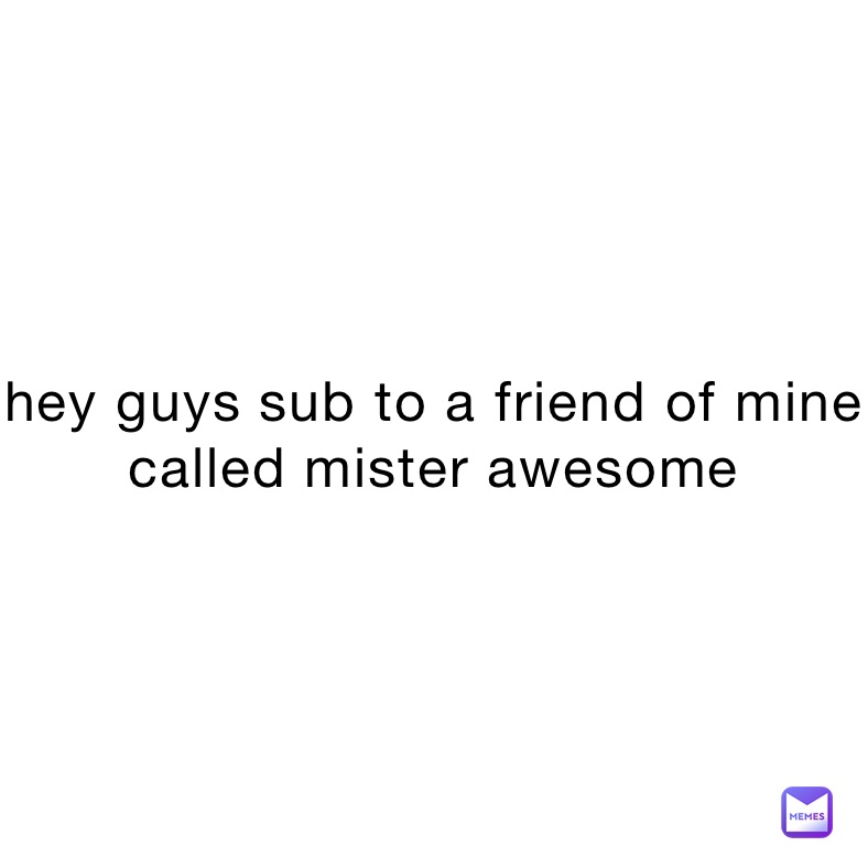 hey guys sub to a friend of mine called mister awesome