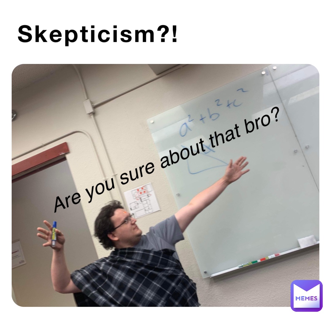 Skepticism?! Are you sure about that bro?