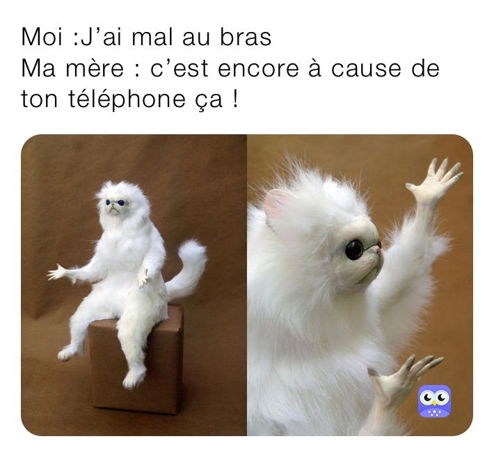 Moi :J’ai mal au bras
Ma mère : c’est encore à cause de ton téléphone ça ! 