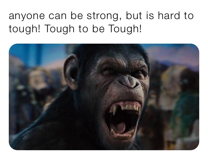 anyone can be strong, but is hard to tough! Tough to be Tough!