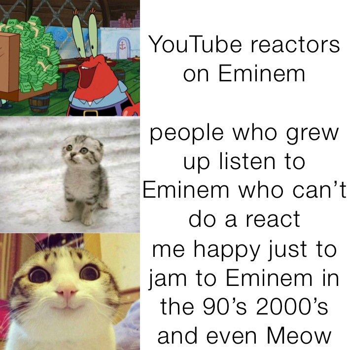 YouTube reactors on Eminem  people who grew up listen to Eminem who can’t do a react me happy just to jam to Eminem in the 90’s 2000’s and even Meow