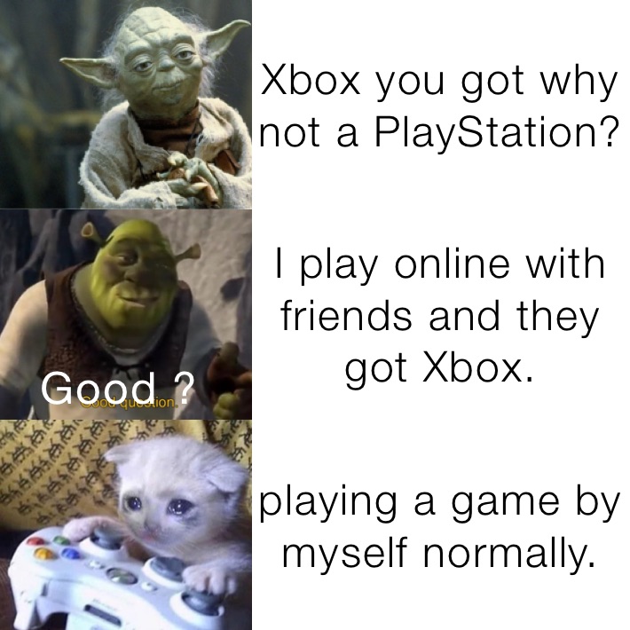 Xbox you got why not a PlayStation? I play online with friends and they got Xbox. playing a game by myself normally.