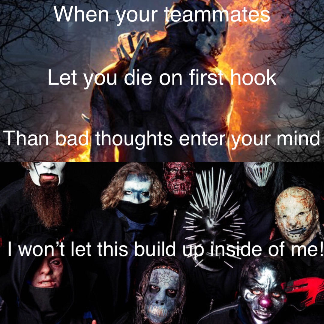 When your teammates Let you die on first hook Than bad thoughts enter your mind I won’t let this build up inside of me!