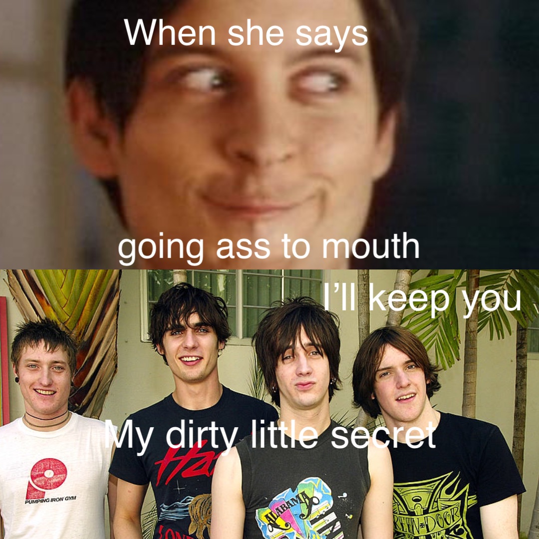 When she says going ass to mouth I’ll keep you My dirty little secret