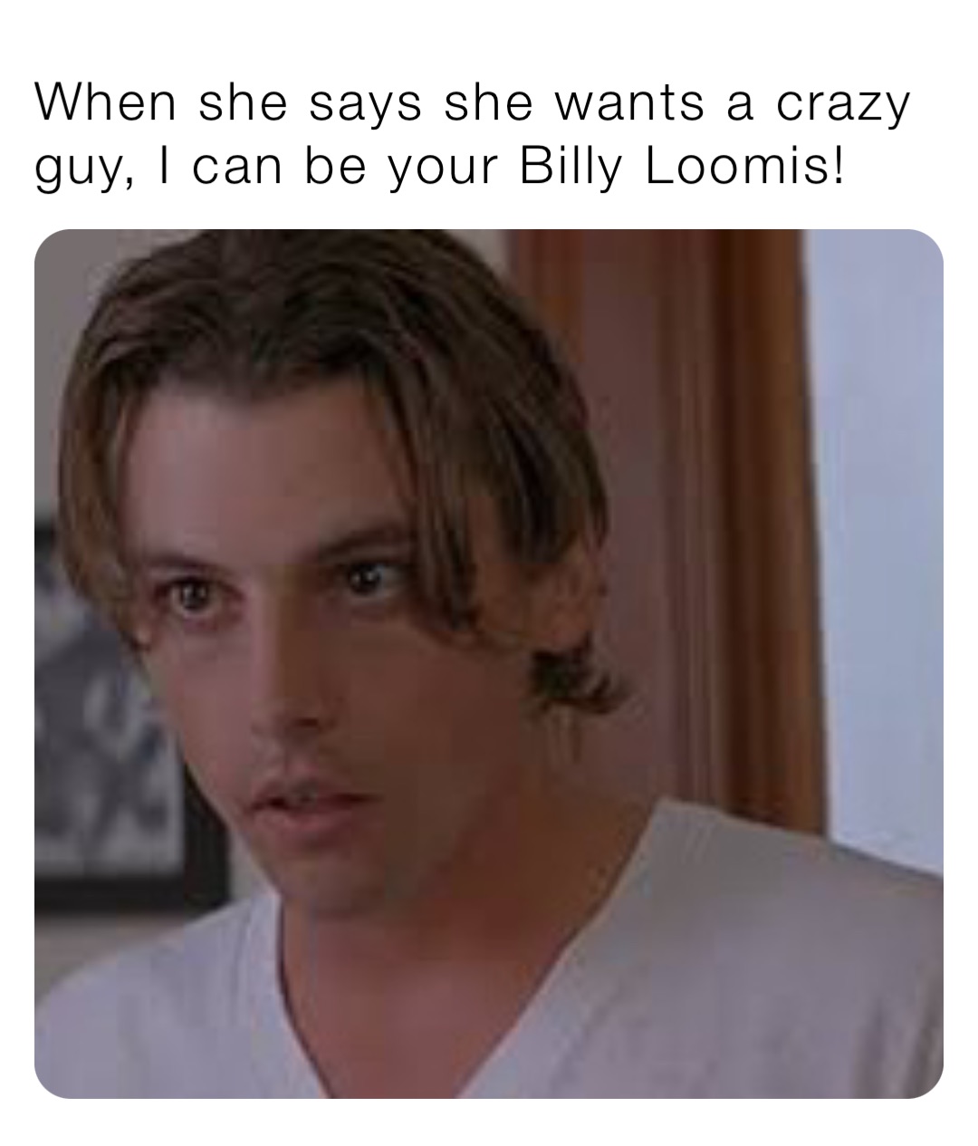 When she says she wants a crazy guy, I can be your Billy Loomis!