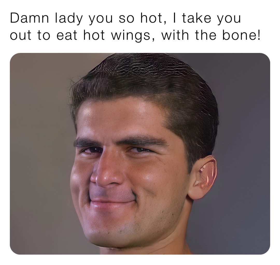 Damn lady you so hot, I take you out to eat hot wings, with the bone!