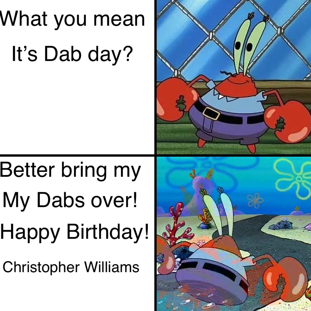What you mean It’s Dab day? Better bring my My Dabs over! Happy Birthday! Christopher Williams