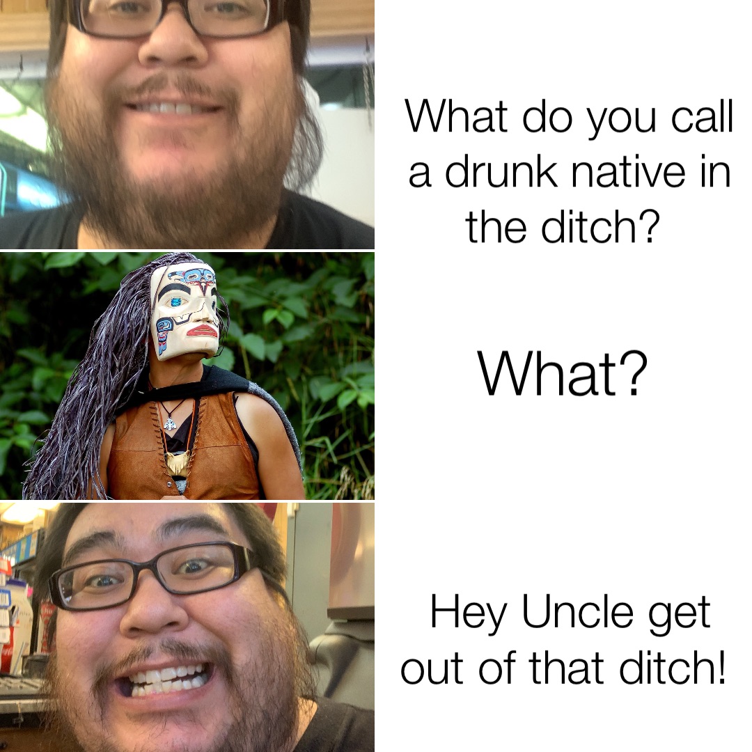 What do you call a drunk native in the ditch? What? Hey Uncle get out of that ditch!