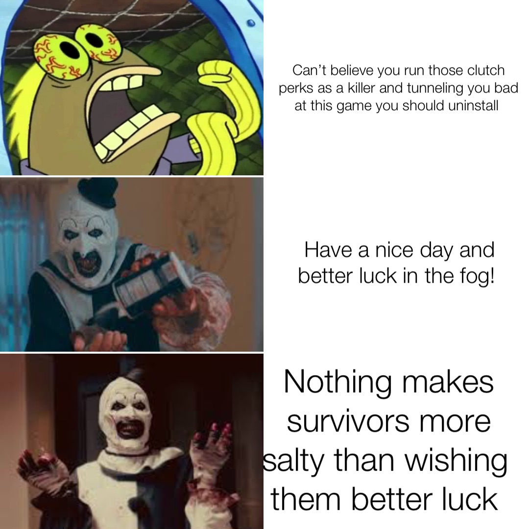 Can’t believe you run those clutch perks as a killer and tunneling you bad at this game you should uninstall Have a nice day and better luck in the fog! Nothing makes survivors more salty than wishing them better luck