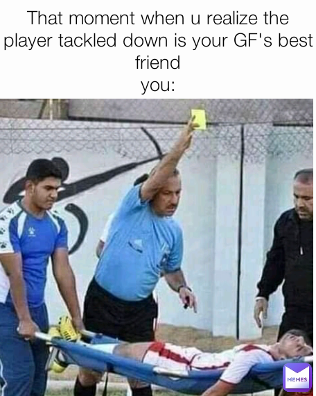 That moment when u realize the  player tackled down is your GF's best friend
you:
