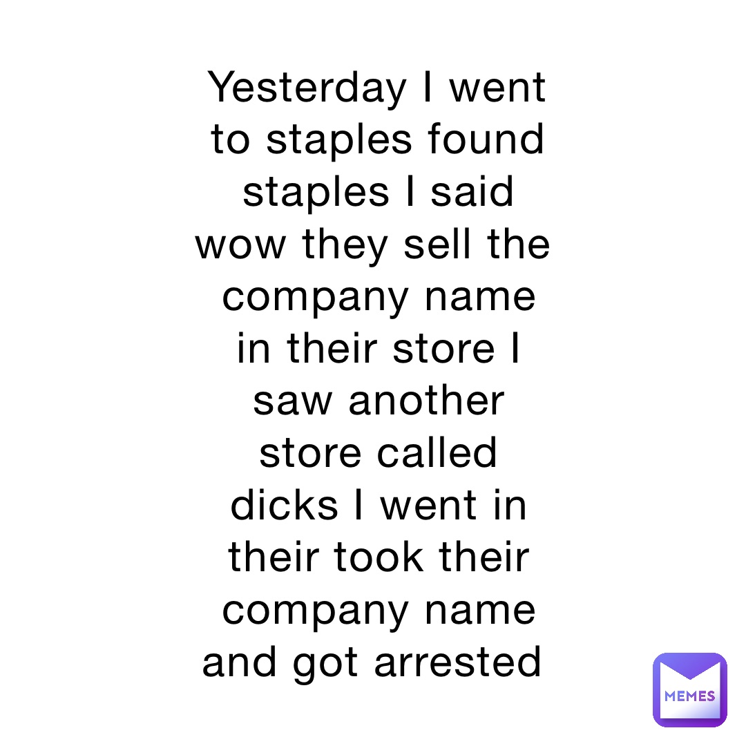 Yesterday I went to staples found staples I said wow they sell the company name in their store I saw another store called dicks I went in their took their company name and got arrested