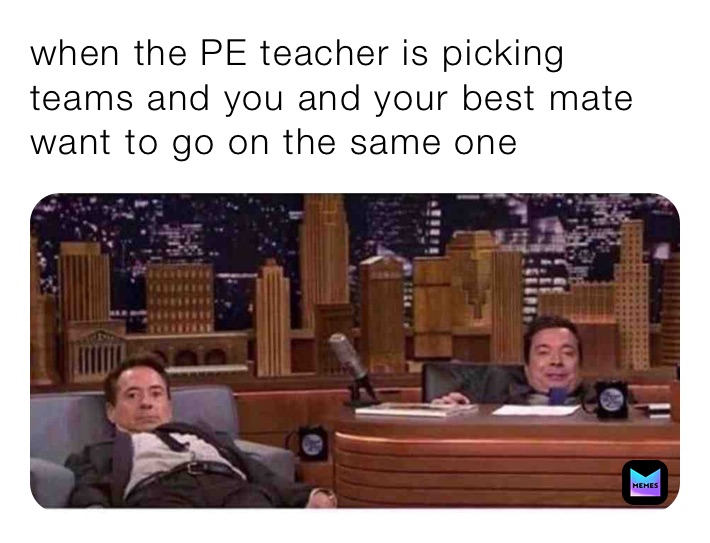 when the PE teacher is picking teams and you and your best mate want to go on the same one 