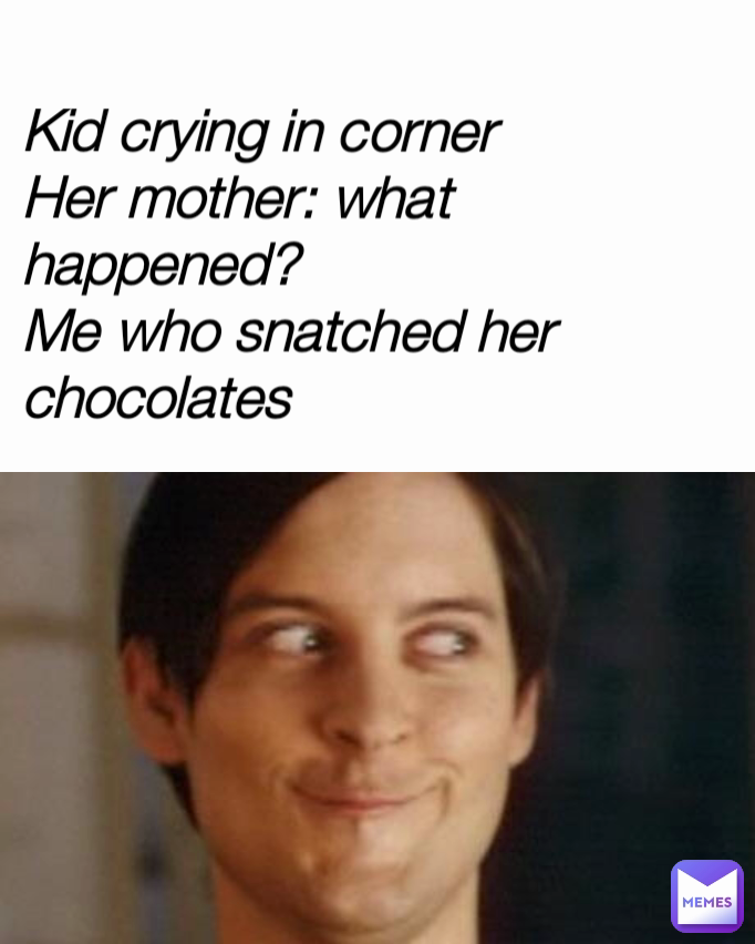 Kid crying in corner
Her mother: what happened?
Me who snatched her chocolates