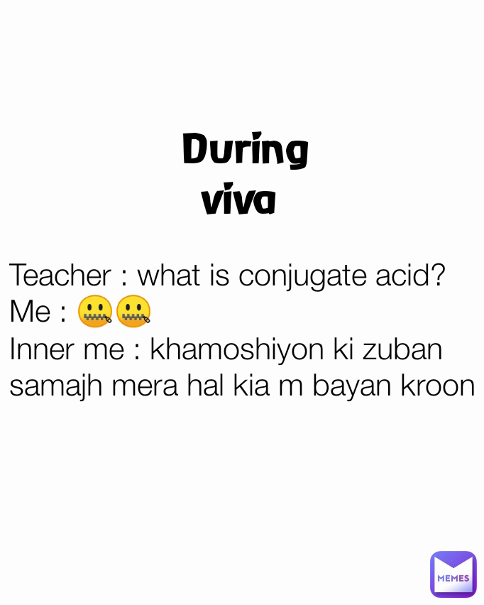 
Teacher : what is conjugate acid?
Me : 🤐🤐
Inner me : khamoshiyon ki zuban samajh mera hal kia m bayan kroon  During viva 