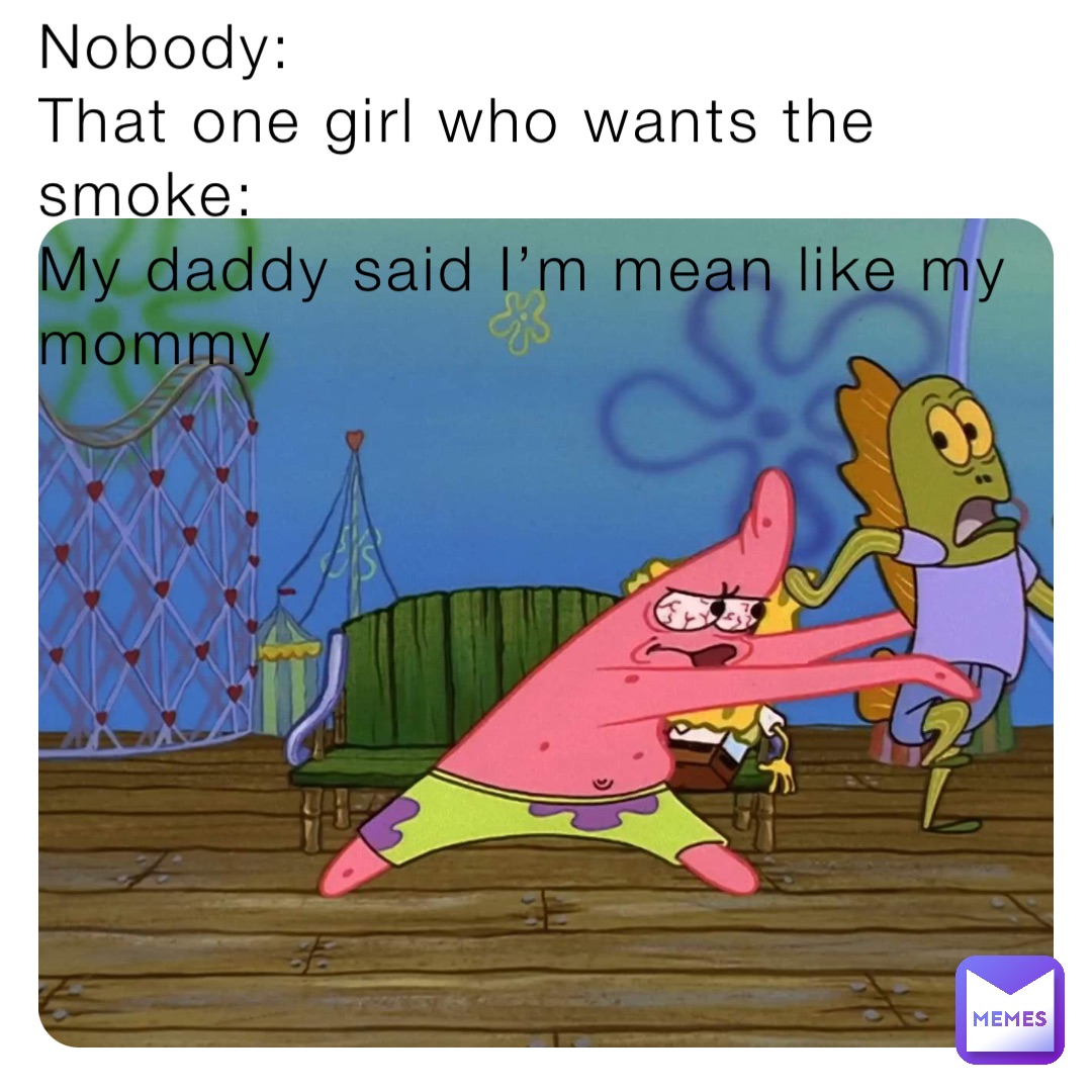 Nobody:
That one girl who wants the smoke:
My daddy said I’m mean like my mommy