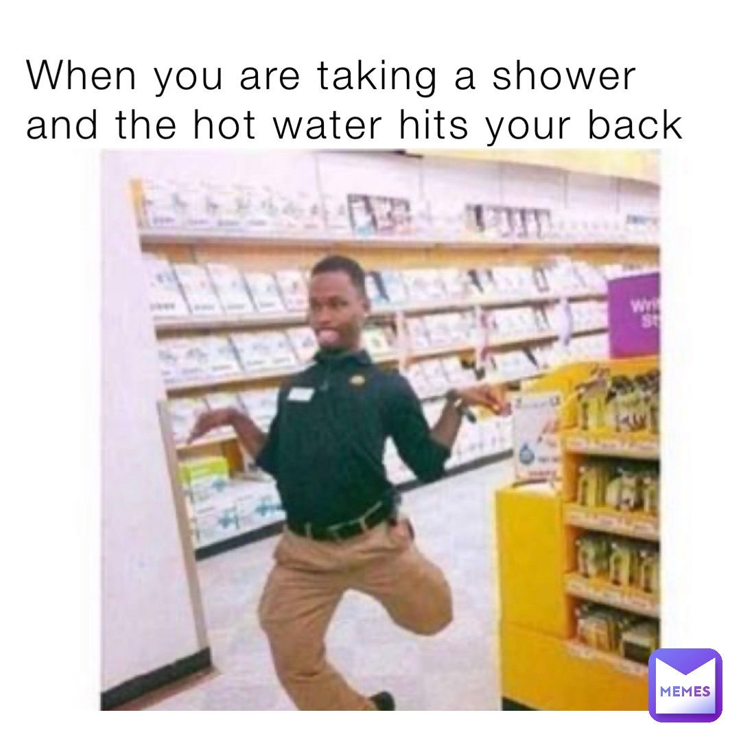 When you are taking a shower and the hot water hits your back