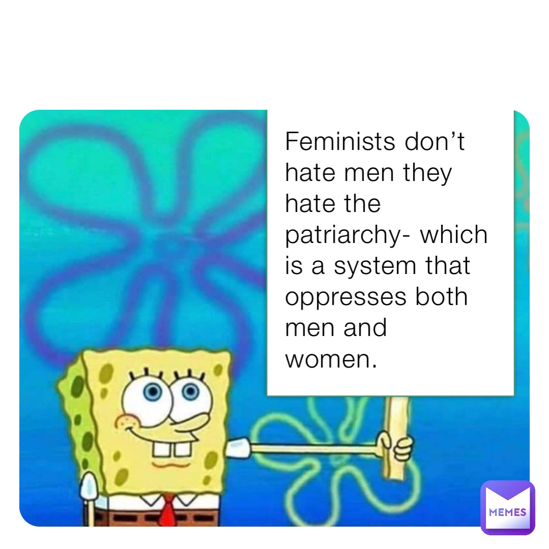 Feminists don’t hate men they hate the patriarchy- which is a system that oppresses both men and women.