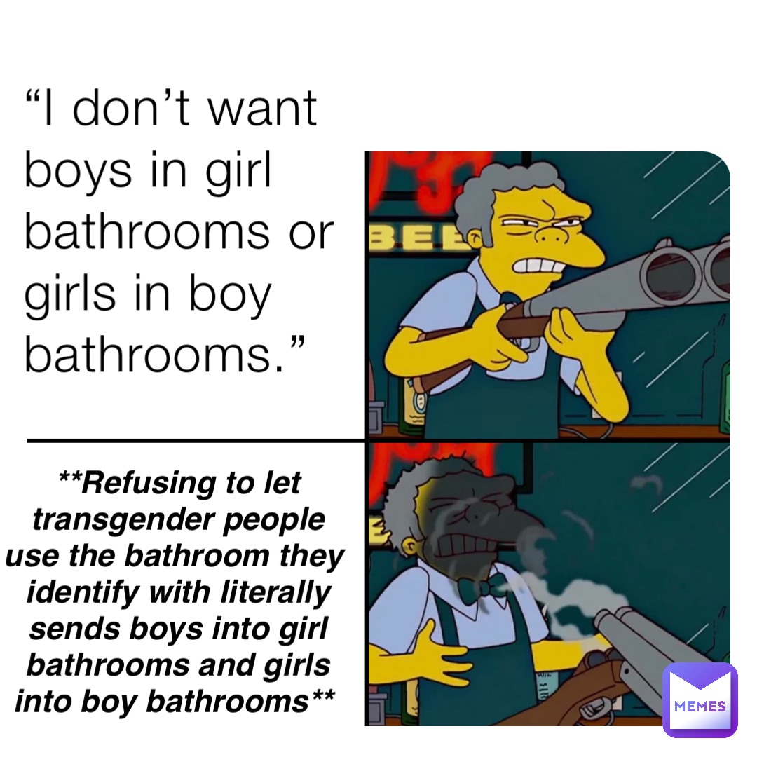 “I don’t want boys in girl bathrooms or girls in boy bathrooms.” **Refusing to let transgender people use the bathroom they identify with literally sends boys into girl bathrooms and girls into boy bathrooms**