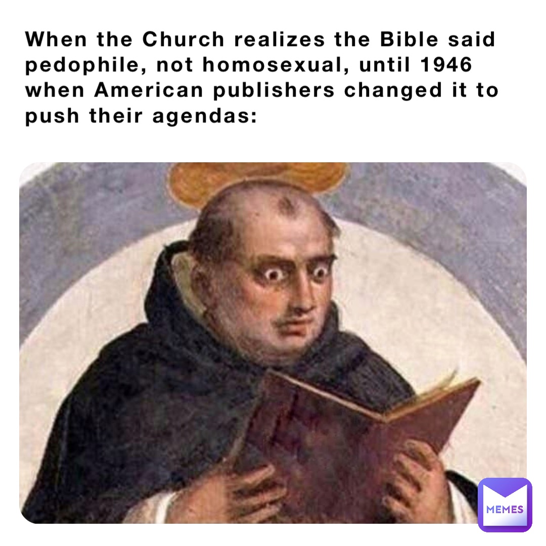 When the Church realizes the Bible said pedophile, not homosexual, until 1946 when American publishers changed it to push their agendas: