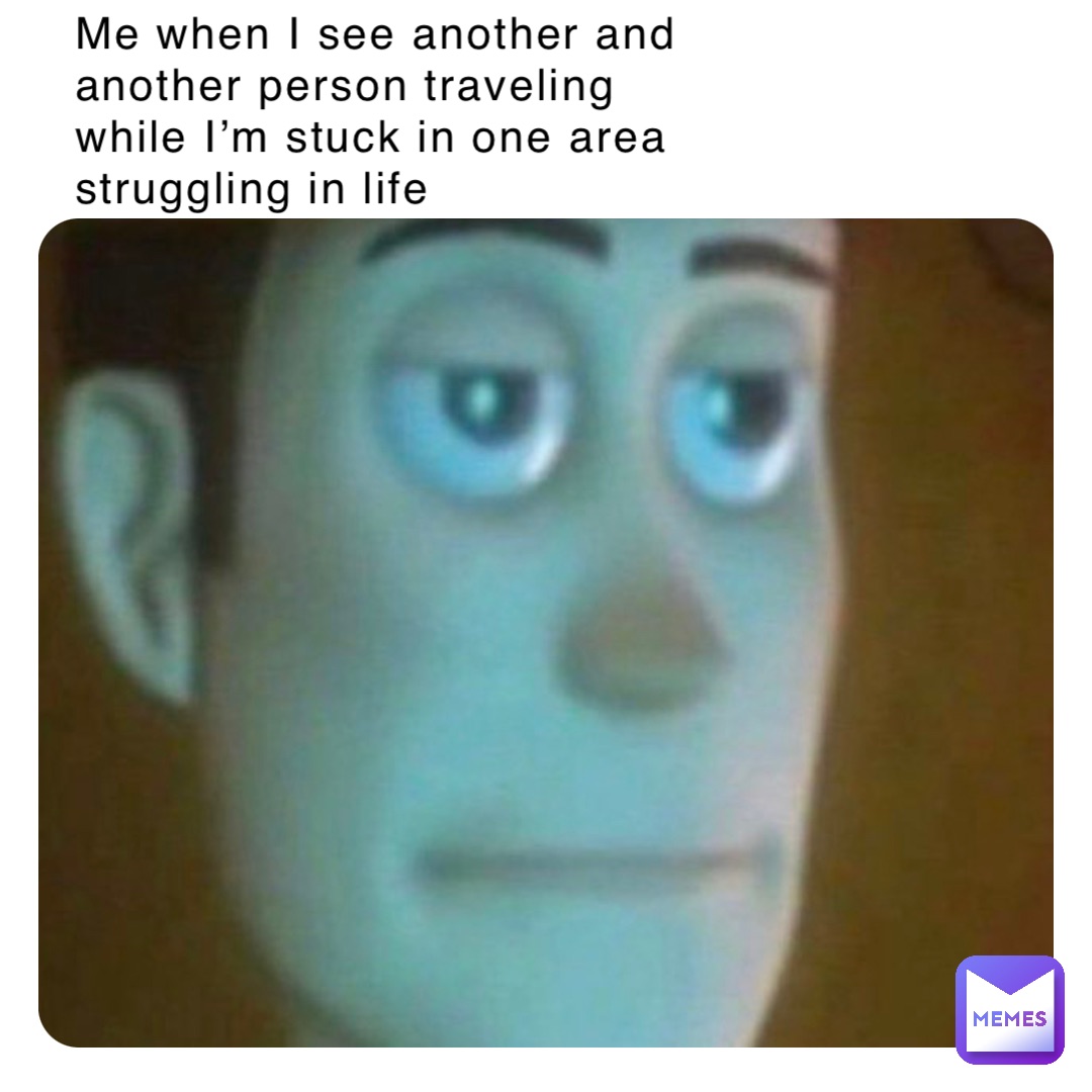 Me when I see another and another person traveling while I’m stuck in one area struggling in life