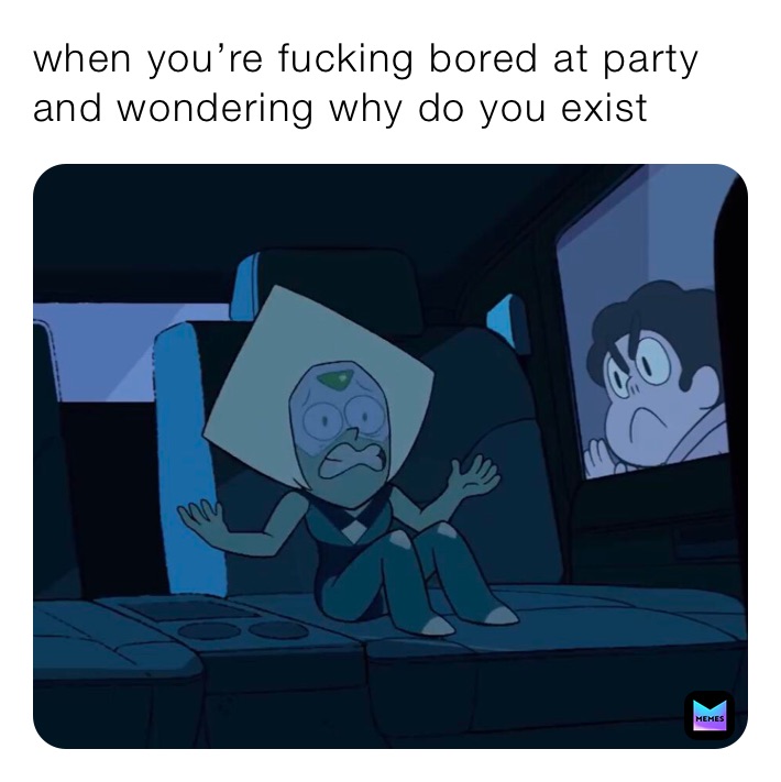 when you’re fucking bored at party and wondering why do you exist