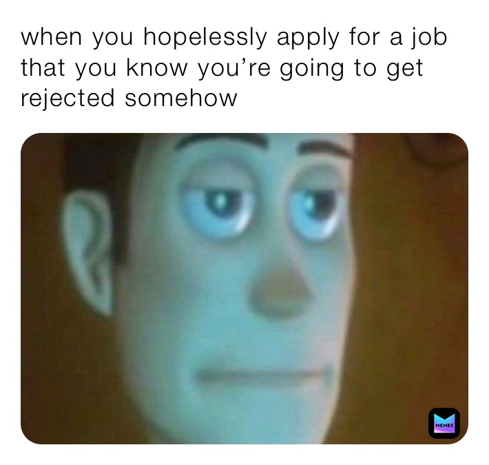 when you hopelessly apply for a job that you know you’re going to get rejected somehow