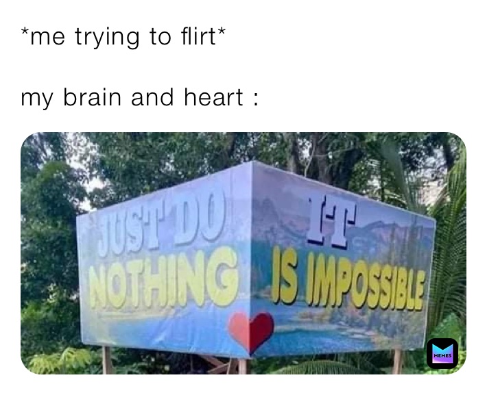 *me trying to flirt*

my brain and heart : 