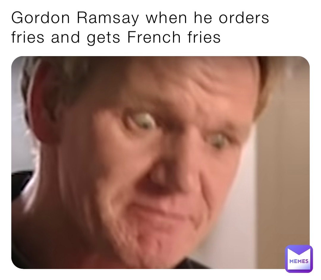 Gordon Ramsay when he orders fries and gets French fries