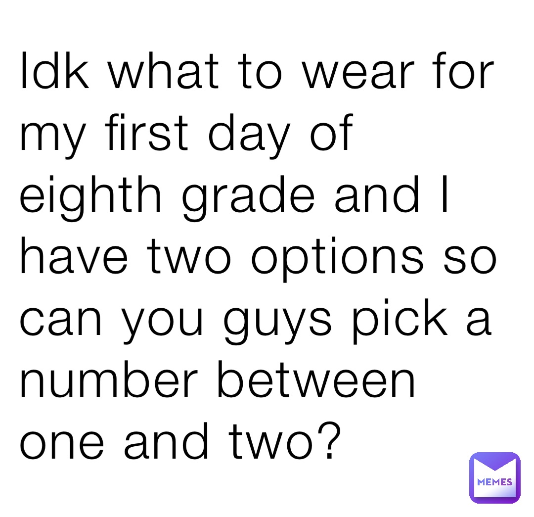 Idk what to wear for my first day of eighth grade and I have two options so can you guys pick a number between one and two?